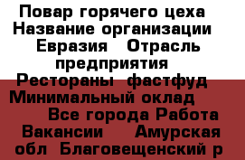 Повар горячего цеха › Название организации ­ Евразия › Отрасль предприятия ­ Рестораны, фастфуд › Минимальный оклад ­ 35 000 - Все города Работа » Вакансии   . Амурская обл.,Благовещенский р-н